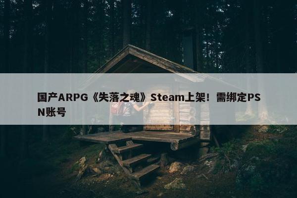 国产ARPG《失落之魂》Steam上架！需绑定PSN账号