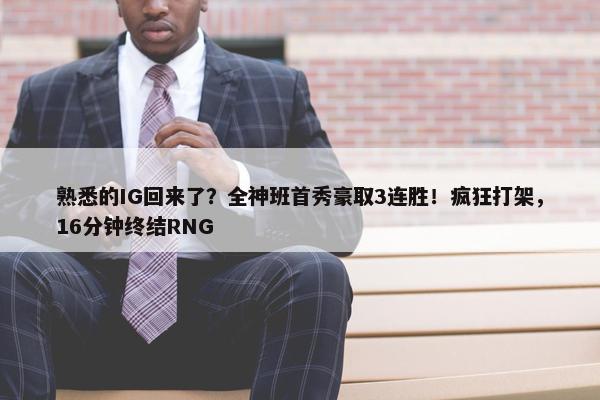 熟悉的IG回来了？全神班首秀豪取3连胜！疯狂打架，16分钟终结RNG