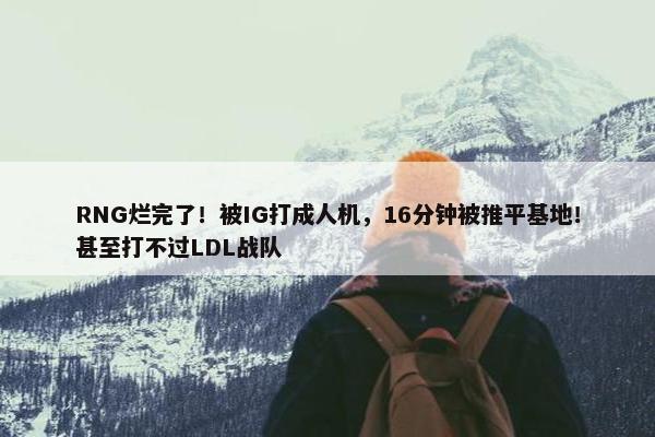 RNG烂完了！被IG打成人机，16分钟被推平基地！甚至打不过LDL战队