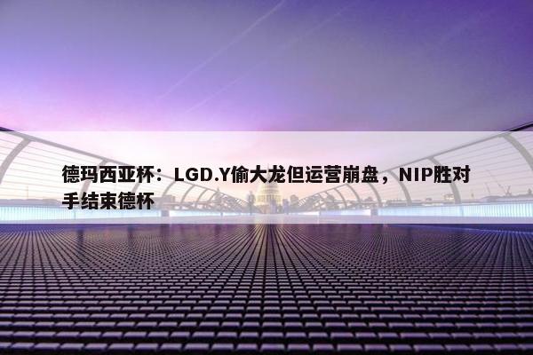 德玛西亚杯：LGD.Y偷大龙但运营崩盘，NIP胜对手结束德杯