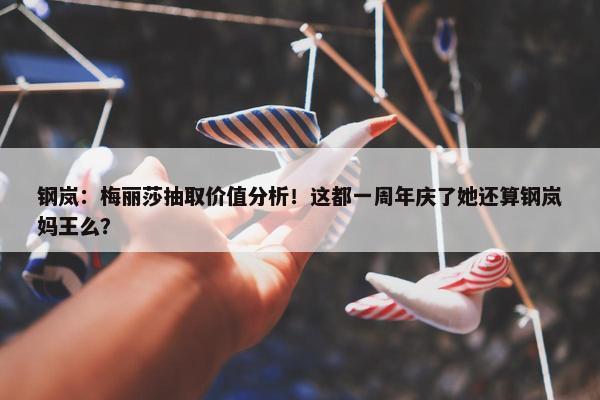 钢岚：梅丽莎抽取价值分析！这都一周年庆了她还算钢岚妈王么？