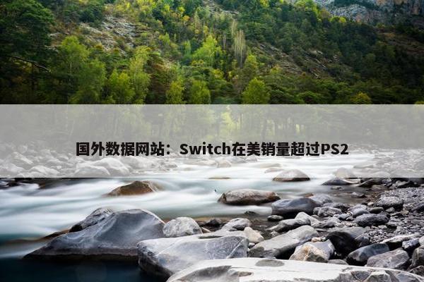 国外数据网站：Switch在美销量超过PS2