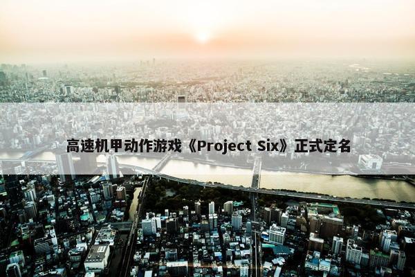 高速机甲动作游戏《Project Six》正式定名