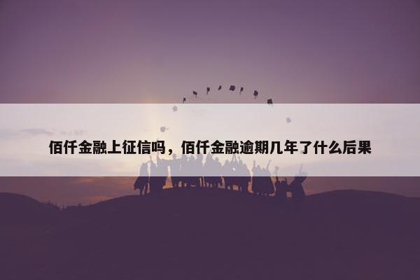 佰仟金融上征信吗，佰仟金融逾期几年了什么后果