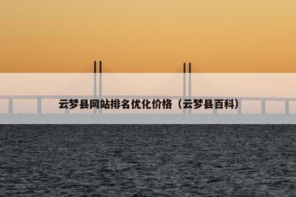 云梦县网站排名优化价格（云梦县百科）