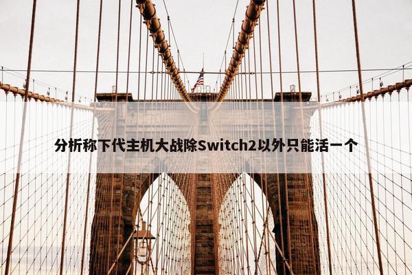 分析称下代主机大战除Switch2以外只能活一个