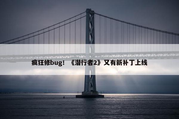 疯狂修bug！《潜行者2》又有新补丁上线