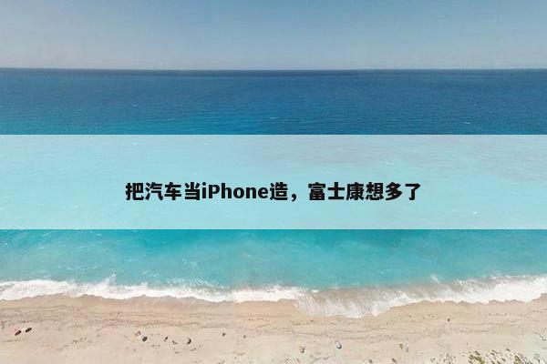 把汽车当iPhone造，富士康想多了