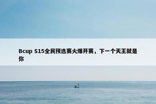 Bcup S15全民预选赛火爆开赛，下一个天王就是你