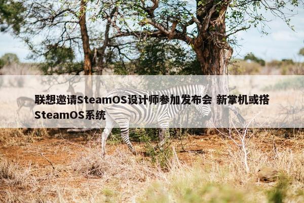 联想邀请SteamOS设计师参加发布会 新掌机或搭SteamOS系统