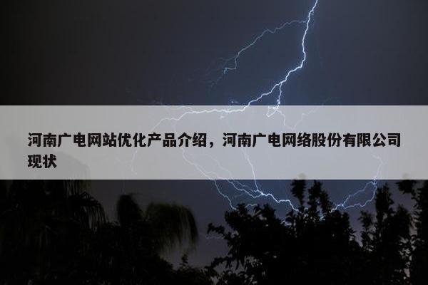 河南广电网站优化产品介绍，河南广电网络股份有限公司现状