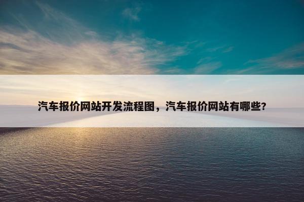 汽车报价网站开发流程图，汽车报价网站有哪些?