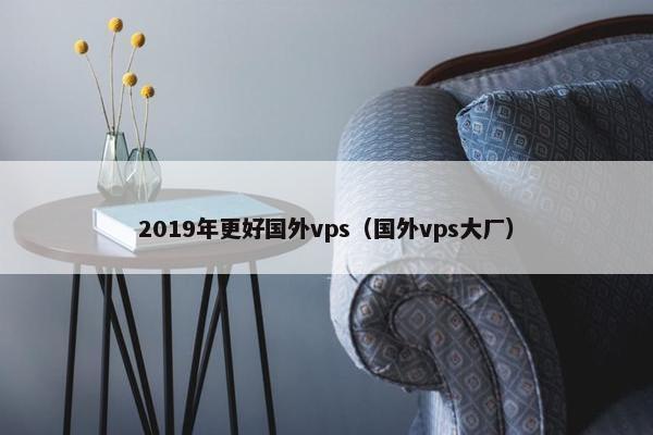 2019年更好国外vps（国外vps大厂）