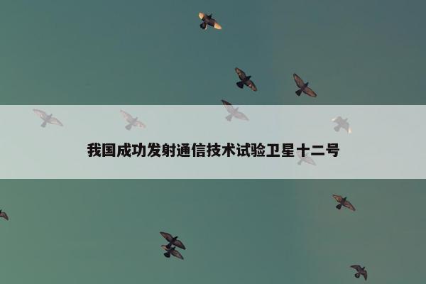 我国成功发射通信技术试验卫星十二号