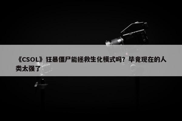 《CSOL》狂暴僵尸能拯救生化模式吗？毕竟现在的人类太强了