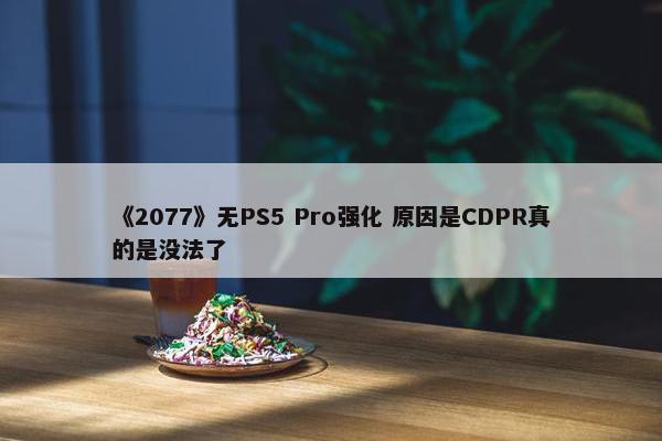 《2077》无PS5 Pro强化 原因是CDPR真的是没法了