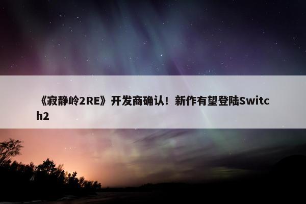 《寂静岭2RE》开发商确认！新作有望登陆Switch2