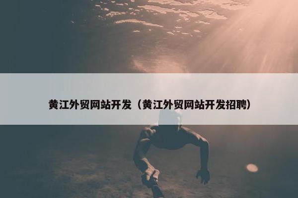 黄江外贸网站开发（黄江外贸网站开发招聘）