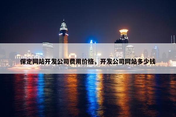 保定网站开发公司费用价格，开发公司网站多少钱