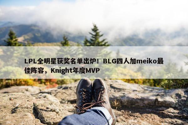 LPL全明星获奖名单出炉！BLG四人加meiko最佳阵容，Knight年度MVP