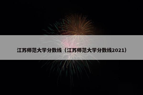 江苏师范大学分数线（江苏师范大学分数线2021）