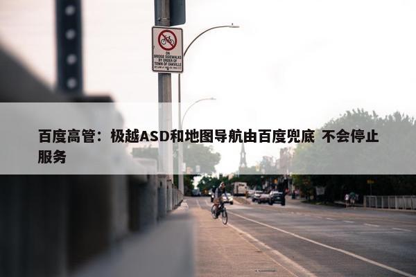 百度高管：极越ASD和地图导航由百度兜底 不会停止服务