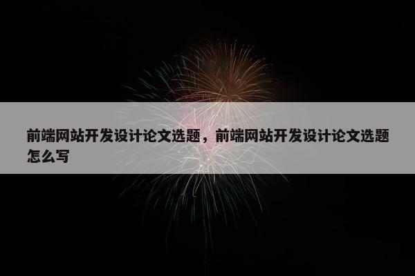 前端网站开发设计论文选题，前端网站开发设计论文选题怎么写