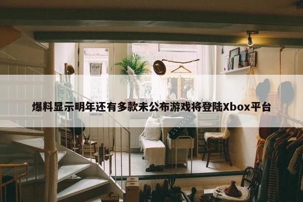 爆料显示明年还有多款未公布游戏将登陆Xbox平台