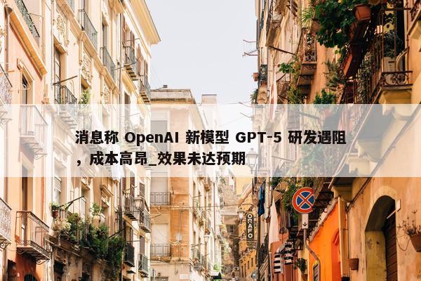 消息称 OpenAI 新模型 GPT-5 研发遇阻，成本高昂_效果未达预期