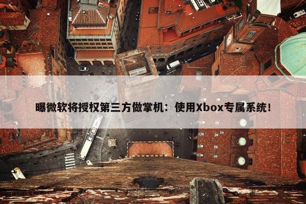 曝微软将授权第三方做掌机：使用Xbox专属系统！