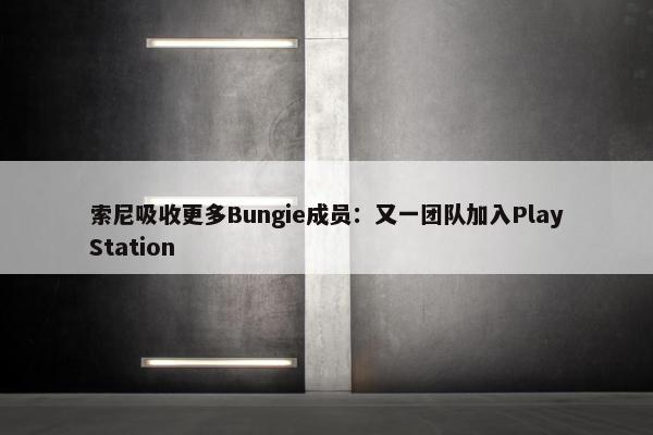 索尼吸收更多Bungie成员：又一团队加入PlayStation