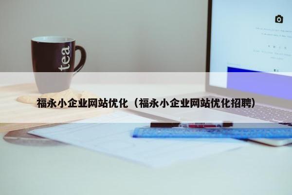 福永小企业网站优化（福永小企业网站优化招聘）