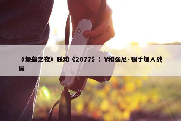 《堡垒之夜》联动《2077》：V和强尼·银手加入战局