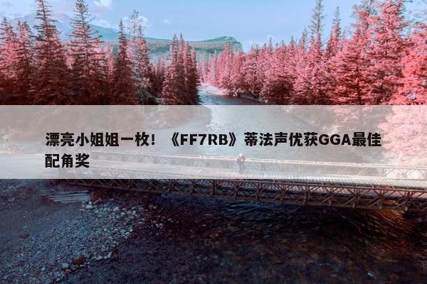 漂亮小姐姐一枚！《FF7RB》蒂法声优获GGA最佳配角奖