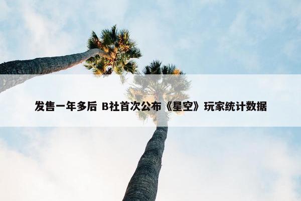 发售一年多后 B社首次公布《星空》玩家统计数据