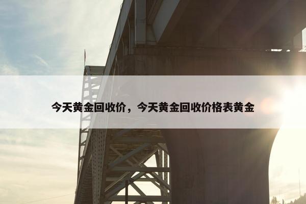 今天黄金回收价，今天黄金回收价格表黄金