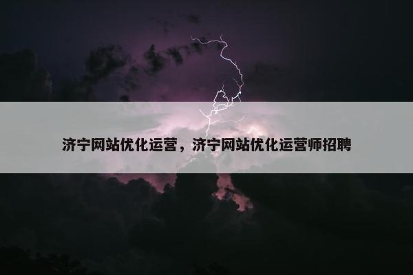 济宁网站优化运营，济宁网站优化运营师招聘