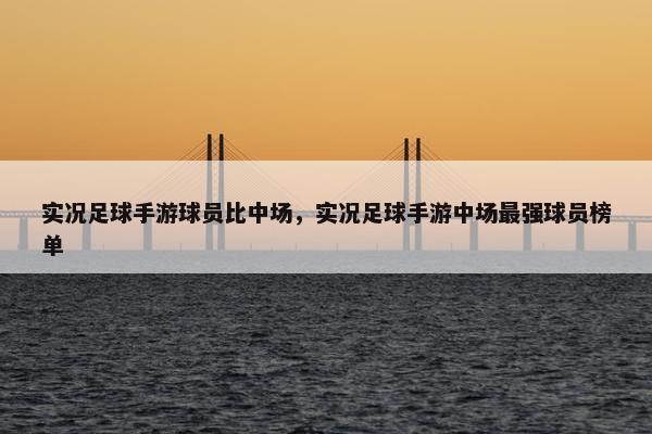 实况足球手游球员比中场，实况足球手游中场最强球员榜单