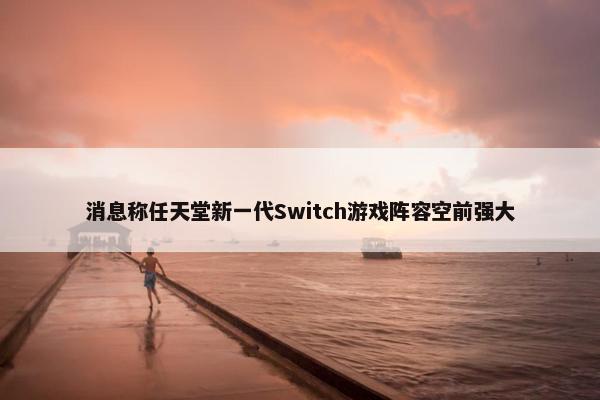 消息称任天堂新一代Switch游戏阵容空前强大