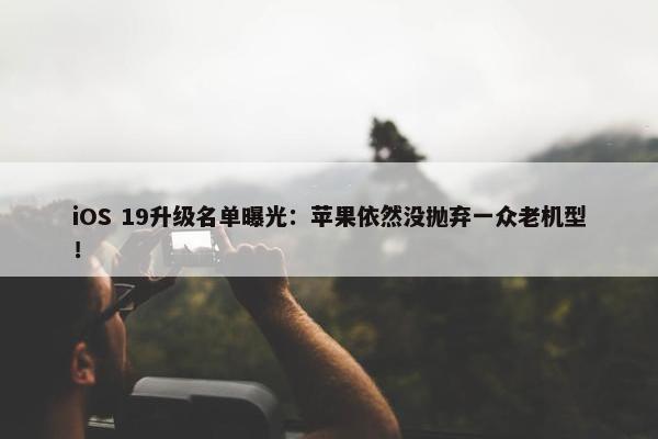 iOS 19升级名单曝光：苹果依然没抛弃一众老机型！