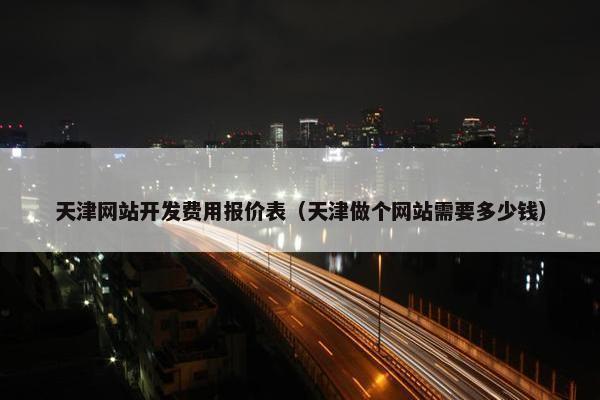 天津网站开发费用报价表（天津做个网站需要多少钱）