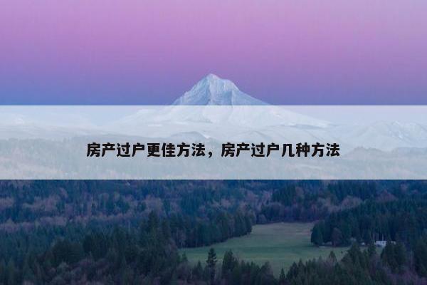 房产过户更佳方法，房产过户几种方法