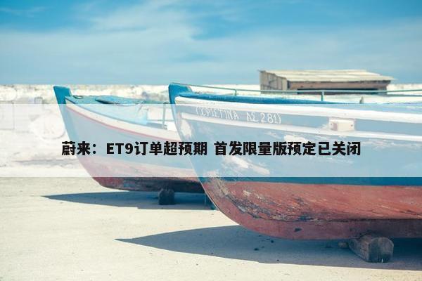 蔚来：ET9订单超预期 首发限量版预定已关闭