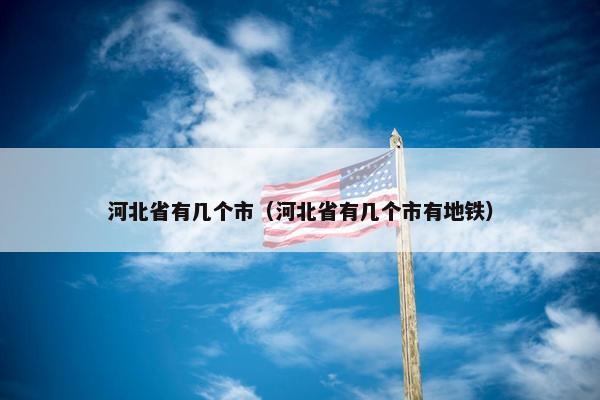 河北省有几个市（河北省有几个市有地铁）