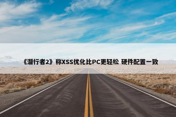 《潜行者2》称XSS优化比PC更轻松 硬件配置一致