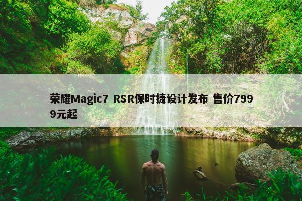 荣耀Magic7 RSR保时捷设计发布 售价7999元起