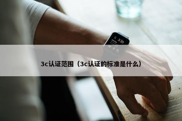 3c认证范围（3c认证的标准是什么）