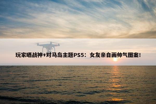 玩家晒战神+对马岛主题PS5：女友亲自画帅气图案！