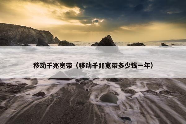 移动千兆宽带（移动千兆宽带多少钱一年）