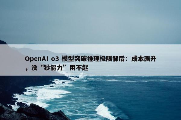 OpenAI o3 模型突破推理极限背后：成本飙升，没“钞能力”用不起